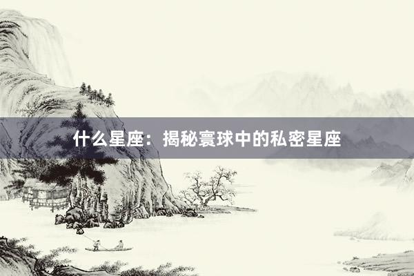 什么星座：揭秘寰球中的私密星座