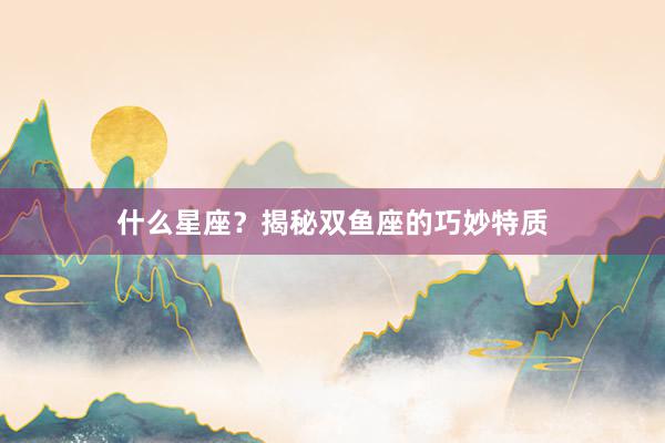 什么星座？揭秘双鱼座的巧妙特质