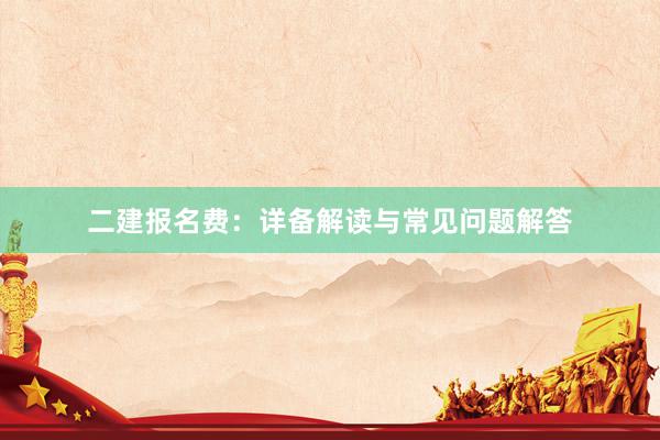 二建报名费：详备解读与常见问题解答